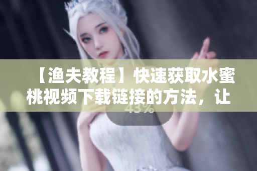 【漁夫教程】快速獲取水蜜桃視頻下載鏈接的方法，讓你輕松暢享視頻資源