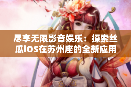 盡享無(wú)限影音娛樂(lè)：探索絲瓜iOS在蘇州座的全新應(yīng)用體驗(yàn)！