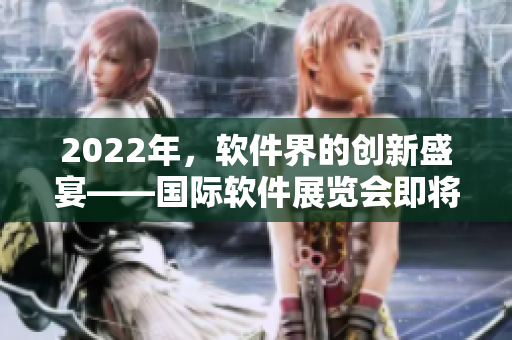 2022年，軟件界的創(chuàng)新盛宴——國際軟件展覽會即將開幕