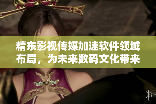 精東影視傳媒加速軟件領域布局，為未來數(shù)碼文化帶來新變革