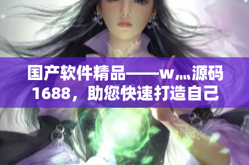 國(guó)產(chǎn)軟件精品——w灬源碼1688，助您快速打造自己的軟件