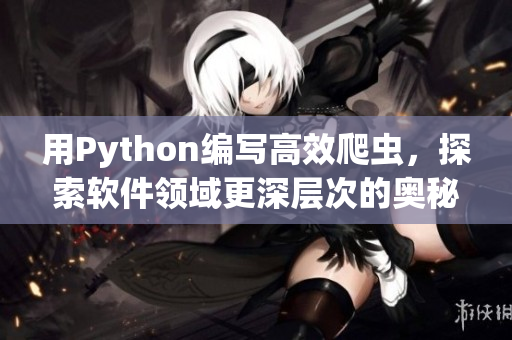 用Python編寫高效爬蟲，探索軟件領(lǐng)域更深層次的奧秘！