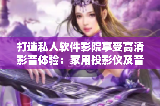 打造私人軟件影院享受高清影音體驗(yàn)：家用投影儀及音響裝備建議