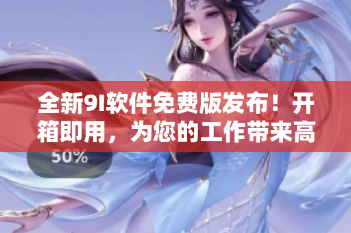 全新9I軟件免費版發(fā)布！開箱即用，為您的工作帶來高效便捷體驗