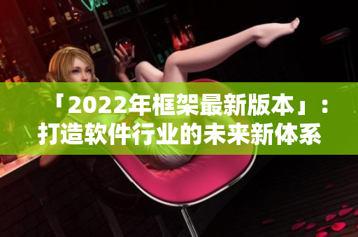 「2022年框架最新版本」：打造軟件行業(yè)的未來(lái)新體系！