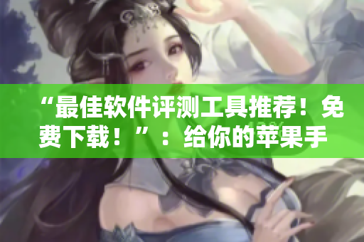 “最佳軟件評(píng)測(cè)工具推薦！免費(fèi)下載！”：給你的蘋(píng)果手機(jī)加裝新活力