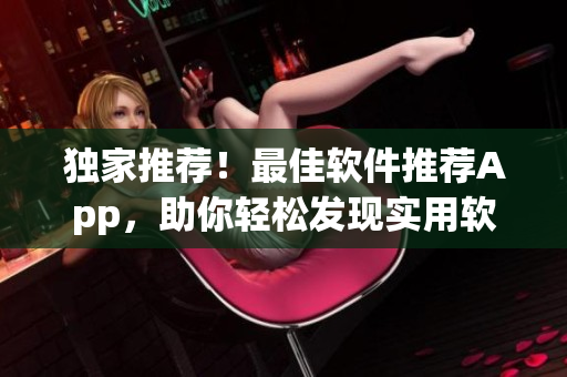 獨(dú)家推薦！最佳軟件推薦App，助你輕松發(fā)現(xiàn)實(shí)用軟件資源
