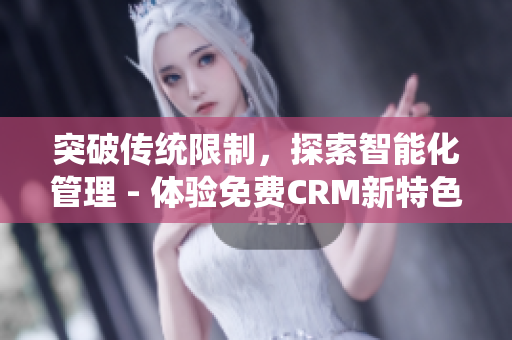 突破傳統(tǒng)限制，探索智能化管理 - 體驗免費CRM新特色