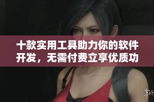 十款實(shí)用工具助力你的軟件開發(fā)，無需付費(fèi)立享優(yōu)質(zhì)功能！