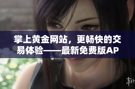 掌上黃金網(wǎng)站，更暢快的交易體驗——最新免費版APP下載安裝！