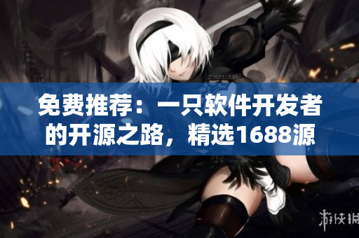 免費(fèi)推薦：一只軟件開發(fā)者的開源之路，精選1688源碼分享