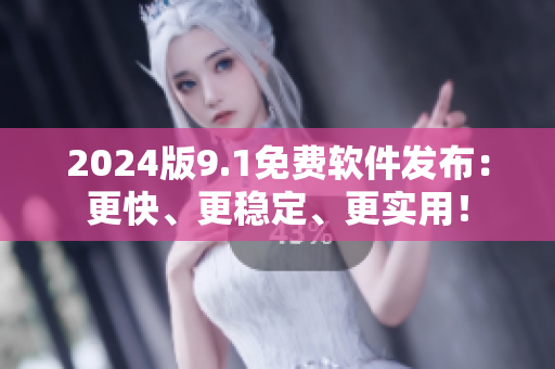 2024版9.1免費(fèi)軟件發(fā)布：更快、更穩(wěn)定、更實(shí)用！