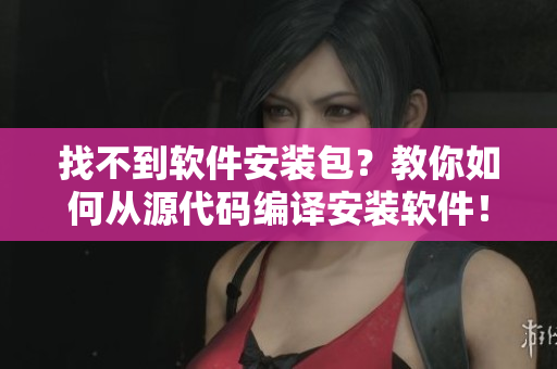 找不到軟件安裝包？教你如何從源代碼編譯安裝軟件！