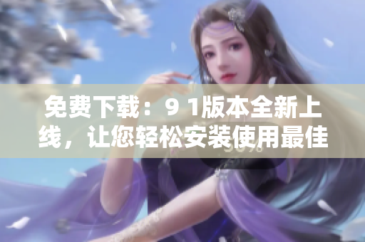 免費(fèi)下載：9 1版本全新上線，讓您輕松安裝使用最佳軟件！