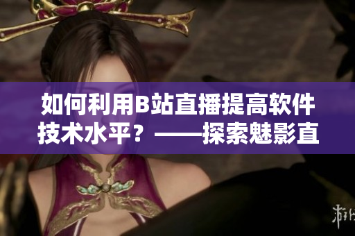 如何利用B站直播提高軟件技術水平？——探索魅影直播間的實踐經(jīng)驗