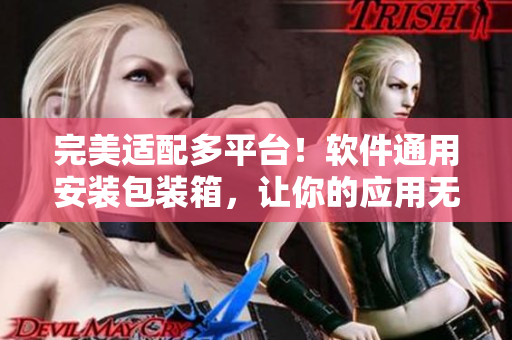 完美適配多平臺！軟件通用安裝包裝箱，讓你的應(yīng)用無處不在