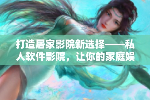 打造居家影院新選擇——私人軟件影院，讓你的家庭娛樂變得更智能化