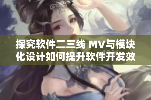 探究軟件二三線 MV與模塊化設(shè)計(jì)如何提升軟件開發(fā)效率？