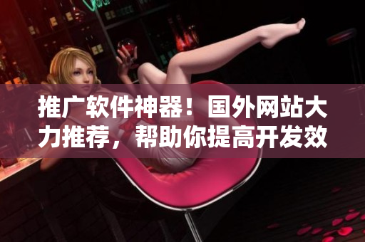推廣軟件神器！國(guó)外網(wǎng)站大力推薦，幫助你提高開發(fā)效率、優(yōu)化項(xiàng)目管理！