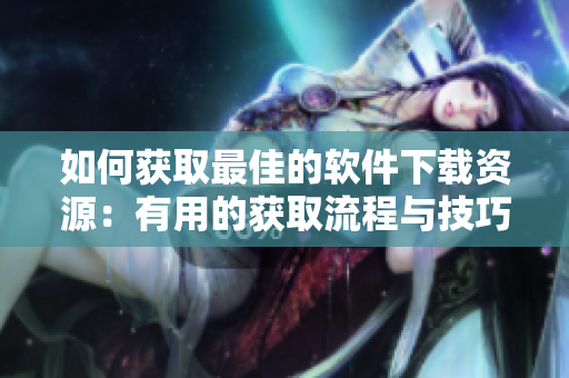 如何獲取最佳的軟件下載資源：有用的獲取流程與技巧提示