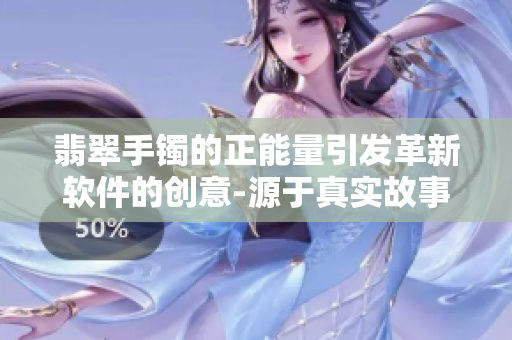 翡翠手鐲的正能量引發(fā)革新軟件的創(chuàng)意-源于真實故事的啟示