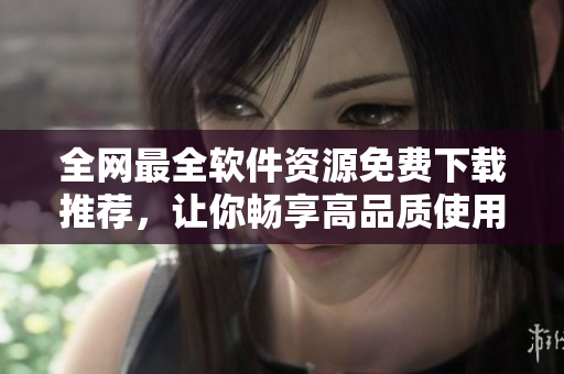 全網(wǎng)最全軟件資源免費(fèi)下載推薦，讓你暢享高品質(zhì)使用體驗(yàn)