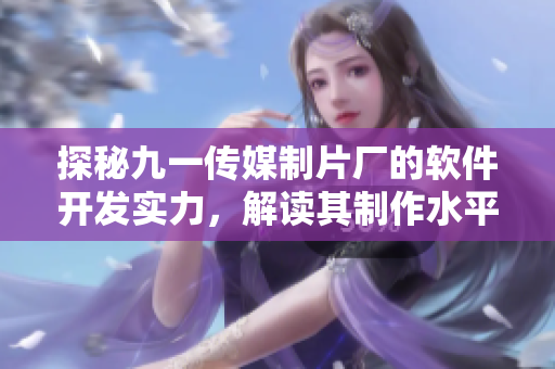 探秘九一傳媒制片廠的軟件開發(fā)實力，解讀其制作水平與新技術(shù)的融合創(chuàng)新