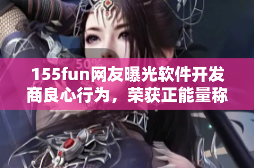 155fun網(wǎng)友曝光軟件開發(fā)商良心行為,榮獲正能量稱贊 155fun網(wǎng)友曝光軟件開發(fā)商良心行為,榮獲正能量稱贊