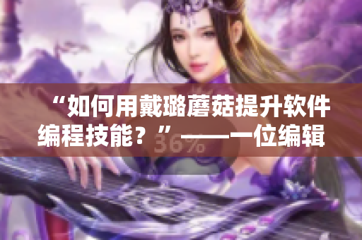 “如何用戴璐蘑菇提升軟件編程技能？”——一位編輯的思考