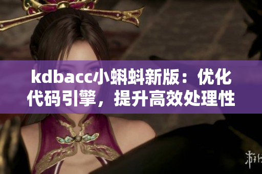 kdbacc小蝌蚪新版：優(yōu)化代碼引擎，提升高效處理性能