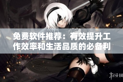 免費軟件推薦：有效提升工作效率和生活品質(zhì)的必備利器！