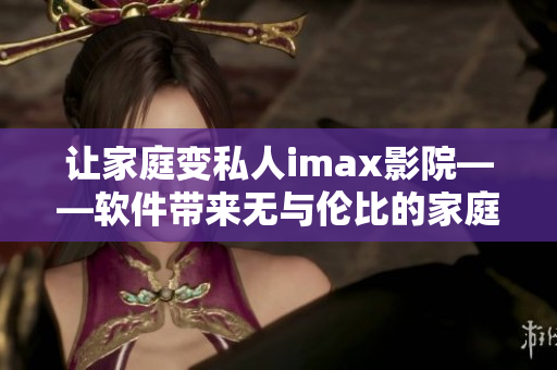 讓家庭變私人imax影院——軟件帶來無與倫比的家庭影院體驗(yàn)！
