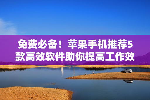 免費必備！蘋果手機推薦5款高效軟件助你提高工作效率