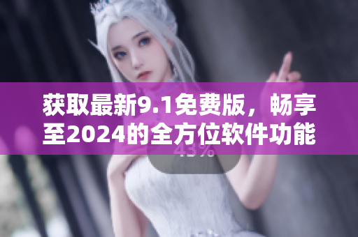 獲取最新9.1免費版，暢享至2024的全方位軟件功能優(yōu)化
