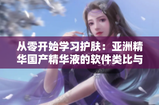 從零開始學(xué)習(xí)護(hù)膚:亞洲精華國產(chǎn)精華液的軟件類比與功效解析 從零開始學(xué)習(xí)護(hù)膚:亞洲精華國產(chǎn)精華液的軟件類比與功效解析