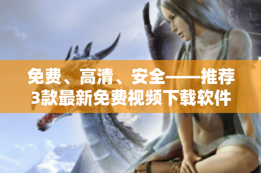 免費(fèi)、高清、安全——推薦3款最新免費(fèi)視頻下載軟件