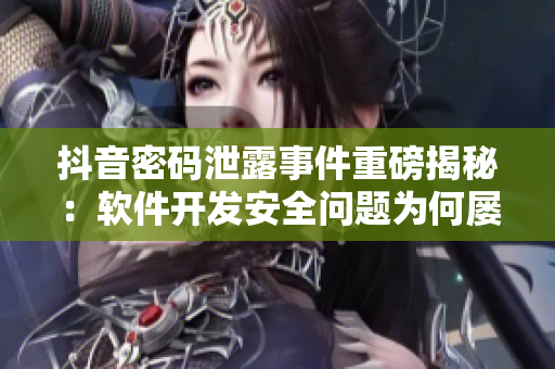 抖音密碼泄露事件重磅揭秘：軟件開發(fā)安全問題為何屢禁不止？！