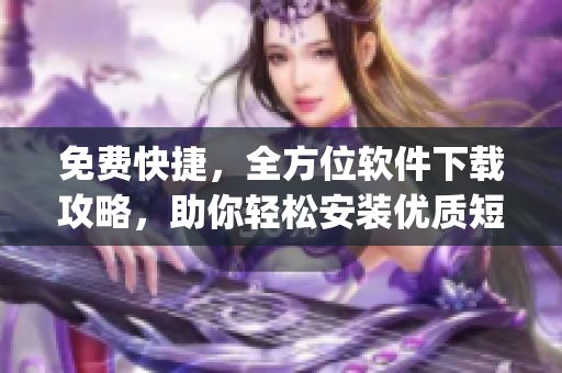 免費(fèi)快捷，全方位軟件下載攻略，助你輕松安裝優(yōu)質(zhì)短視頻app