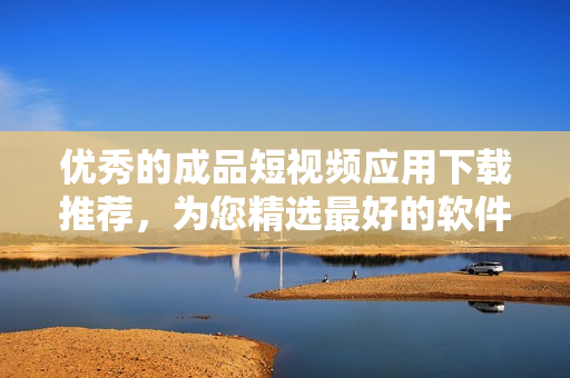 優(yōu)秀的成品短視頻應用下載推薦,為您精選最好的軟件應用! 優(yōu)秀的成品短視頻應用下載推薦,為您精選最好的軟件應用!