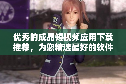 優(yōu)秀的成品短視頻應(yīng)用下載推薦，為您精選最好的軟件應(yīng)用！