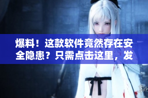 爆料！這款軟件竟然存在安全隱患？只需點擊這里，發(fā)現(xiàn)真相！