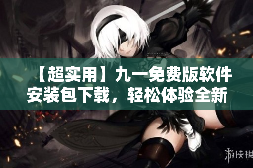 【超實(shí)用】九一免費(fèi)版軟件安裝包下載,輕松體驗(yàn)全新高品質(zhì)軟件! 【超實(shí)用】九一免費(fèi)版軟件安裝包下載,輕松體驗(yàn)全新高品質(zhì)軟件!
