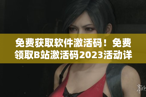免費(fèi)獲取軟件激活碼!免費(fèi)領(lǐng)取B站激活碼2023活動(dòng)詳解 免費(fèi)獲取軟件激活碼!免費(fèi)領(lǐng)取B站激活碼2023活動(dòng)詳解