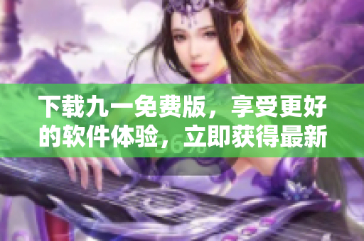 下載九一免費(fèi)版，享受更好的軟件體驗(yàn)，立即獲得最新版安裝包！