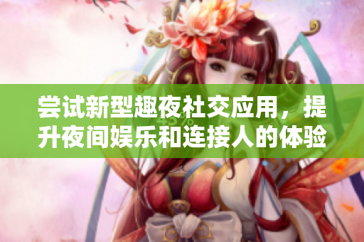 嘗試新型趣夜社交應(yīng)用，提升夜間娛樂和連接人的體驗