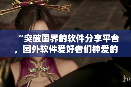“突破國(guó)界的軟件分享平臺(tái)，國(guó)外軟件愛(ài)好者們鐘愛(ài)的網(wǎng)站”