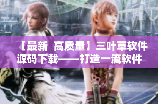 【最新  高質(zhì)量】三葉草軟件源碼下載——打造一流軟件的秘訣