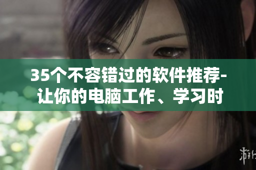 35個(gè)不容錯(cuò)過的軟件推薦- 讓你的電腦工作、學(xué)習(xí)時(shí)間變得更加高效！