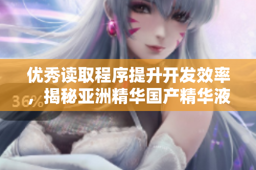 優(yōu)秀讀取程序提升開發(fā)效率，揭秘亞洲精華國產(chǎn)精華液的奇妙護(hù)膚功效