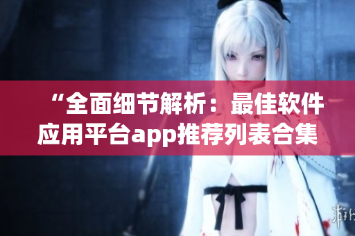 “全面細節(jié)解析：最佳軟件應(yīng)用平臺app推薦列表合集